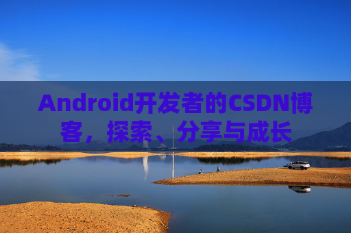 Android开发者的CSDN博客,探索、分享与成长